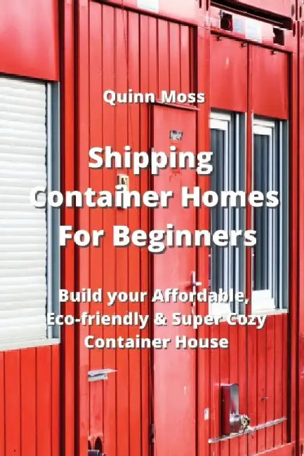 Shipping Container Homes For Beginners: Build your Affordable, Eco - Friendly & Super Cozy Container House by Quinn Moss