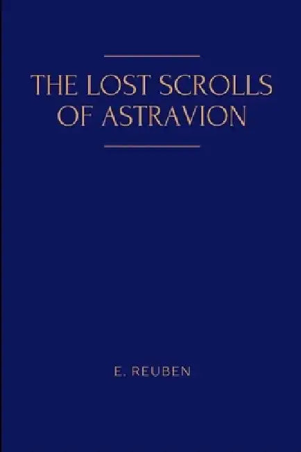 The Lost Scrolls of Astravion by E. Reuben