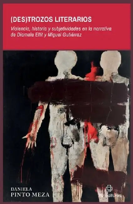 (Des)trozos literarios. Violencia, historia y subjetividades en la narrativa de Diamela Eltit y Miguel Gutiérrez by Daniela Pinto Meza