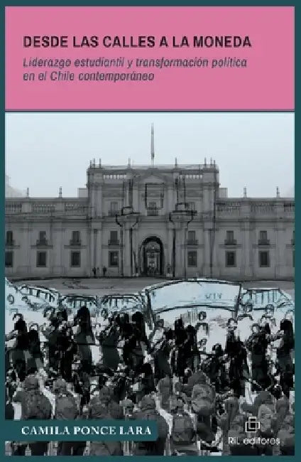 Desde las calles a La Moneda. Liderazgo estudiantil y transformación política en el Chile contemporáneo by Camila Ponce Lara