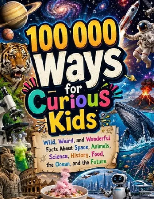 100 000 Ways for Curious Kids: Wild, Weird, and Wonderful Facts About Space, Animals, Science, History, Food, the Ocean, and the Future by J Burks, Dr Stephanie K McCracken