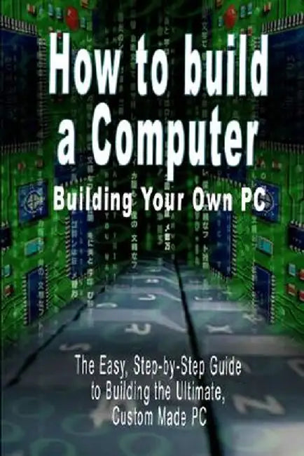 How to Build a Computer: Building Your Own PC - The Easy, Step-By-Step Guide to Building the Ultimate, Custom Made PC by B. N. Bennoach
