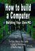 How to Build a Computer: Building Your Own PC - The Easy, Step-By-Step Guide to Building the Ultimate, Custom Made PC by B. N. Bennoach