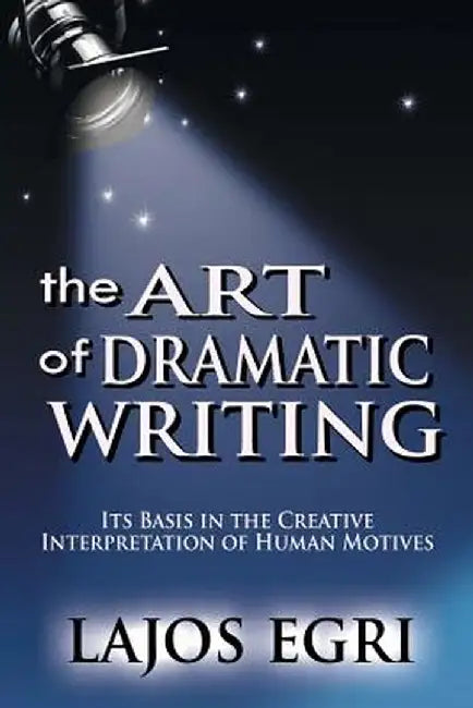 The Art of Dramatic Writing: Its Basis in the Creative Interpretation of Human Motives by Lajos Egri