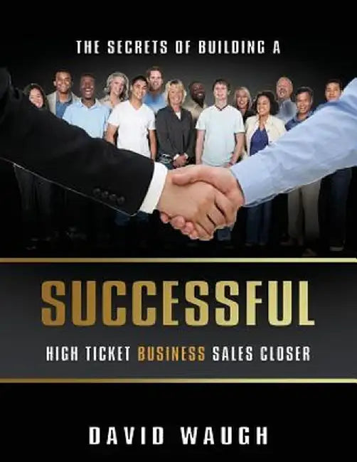 The Secrets of Building a Successful High Ticket Business Sales Closer by David Waugh