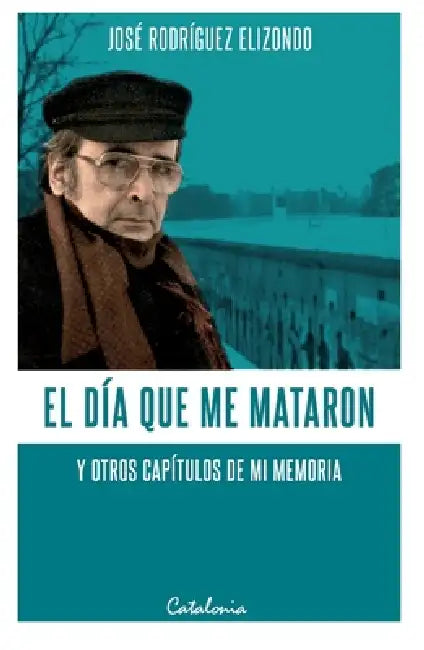 El día que me mataron y otros capítulos de mi memoria by José Rodríguez Elizondo