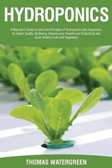 Hydroponics: A beginner's guide to learn the principles of Hydroponics and Aquaponics for higher quality gardening. Improve your Gr by Thomas Watergreen