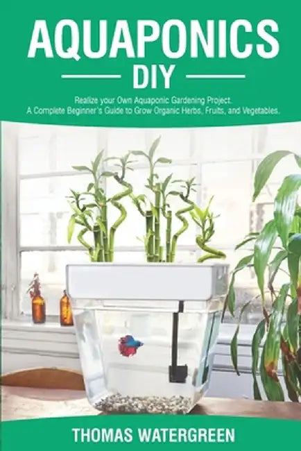 Aquaponics DIY: Realize Your Own Aquaponic Gardening Project. A Complete Beginner's Guide to grow Organic Herbs, Fruits, and Vegetable by Thomas Watergreen