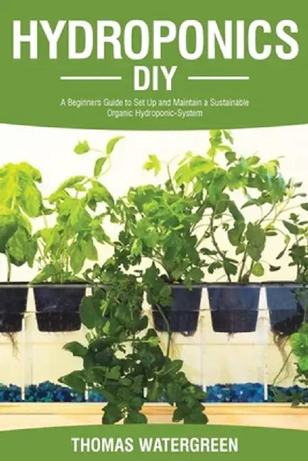 Hydroponics DIY: A Beginners Guide to Set Up and Maintain a Sustainable Organic Hydroponic-System by Thomas Watergreen