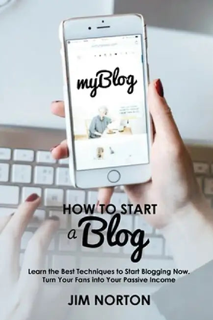 How to start a Blog: Learn the Best Techniques to Start Blogging Now. Turn Your Fans into Your Passive Income by Jim Norton
