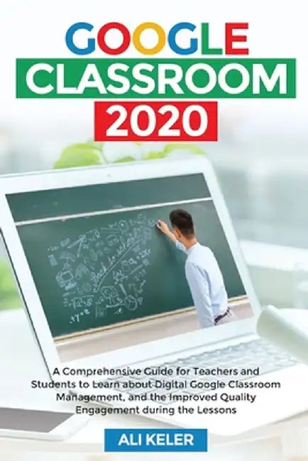 Google Classroom 2020: A Comprehensive Guide for Teachers and Students to Learn about Digital Google Classroom Management, and the Improved Q by Ali Keler