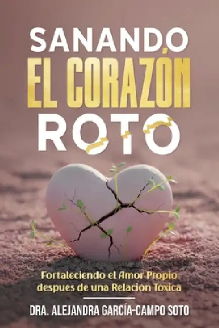 Sanando El Corazón Roto: Fortaleciendo el Amor Propio después de una Relación Tóxica by Dra Alejandra García-Campo Soto
