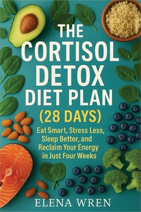 The Cortisol Detox Diet Plan (28 Days): Eat Smart, Stress Less, Sleep Better, and Reclaim Your Energy in Just Four Weeks by Elena Wren