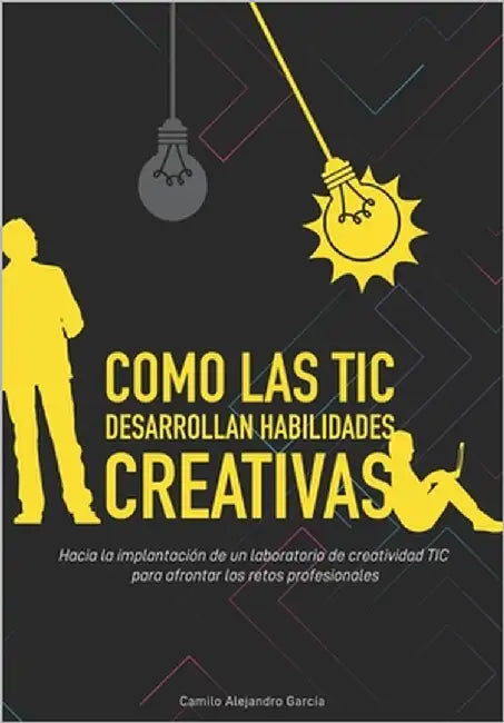 Como las TIC desarrollan habilidades creativas: Hacia la implantación de un laboratorio de creatividad TIC para enfrentar los retos profesionales by García, Camilo Alejandro