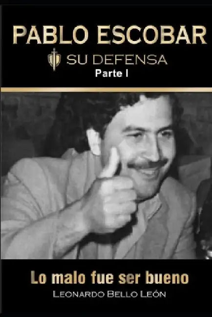 PABLO ESCOBAR. Su defensa. Parte I.: Lo malo fue ser bueno. by Leonardo Bello León