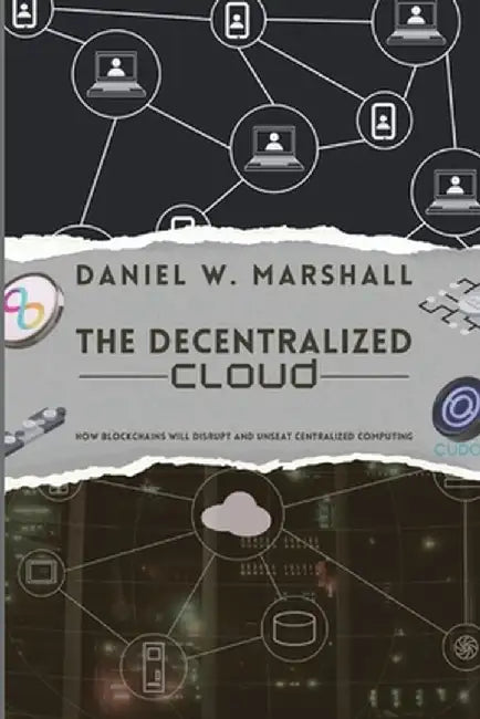 The Decentralized Cloud: How Blockchains Will Disrupt and Unseat Centralized Computing by Daniel W Marshall