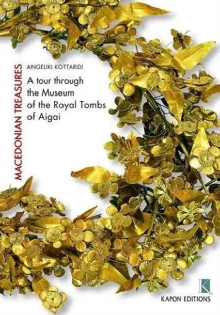 Macedonian Treasures: A Tour Through the Museum of the Royal Tombs of Aigai by Angeliki Kottaridi