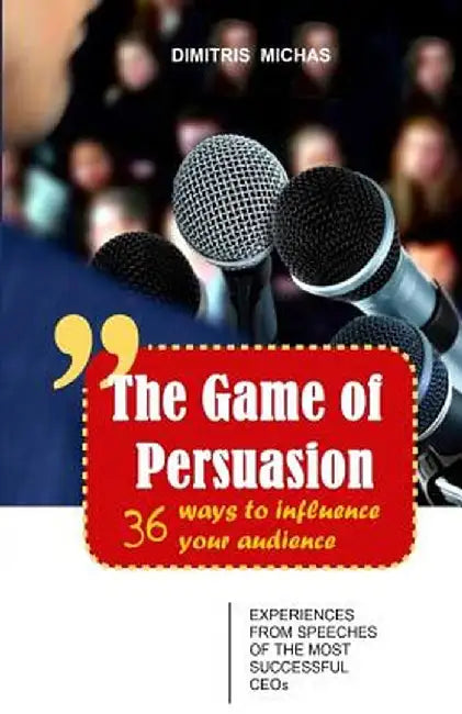 The Game of Persuasion - 36 Ways to Influence Your Audience: Experiences from Speeches of the Most by Michas, Dimitris