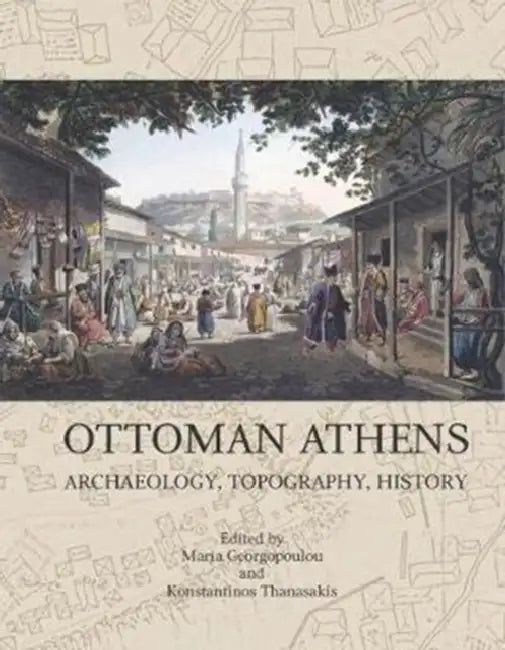 Ottoman Athens: Archaeology, Topography, History by Maria Georgopoulou, Konstantinos Thanasakis