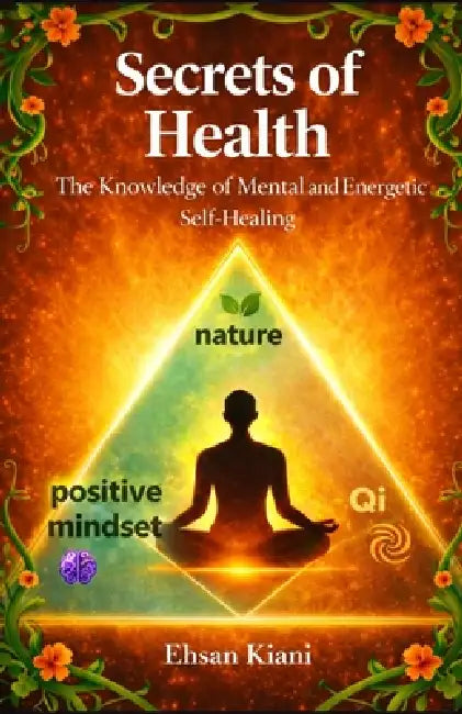 Secrets of Health: The Knowledge of Mental and Energetic Self-Healing by Ehsan Kiani Harchegani