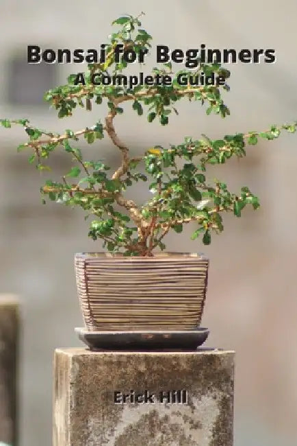 Bonsai for Beginners: A Complete Guide by Erick Hill