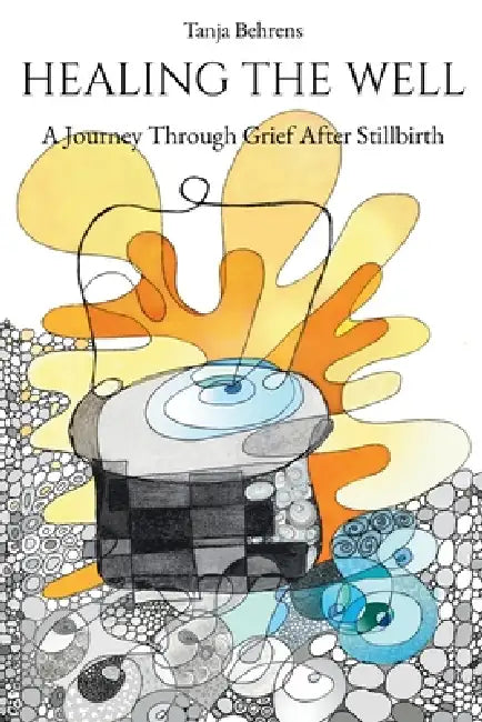 Healing the Well: A Journey Through Grief After Stillbirth by Tanja Behrens