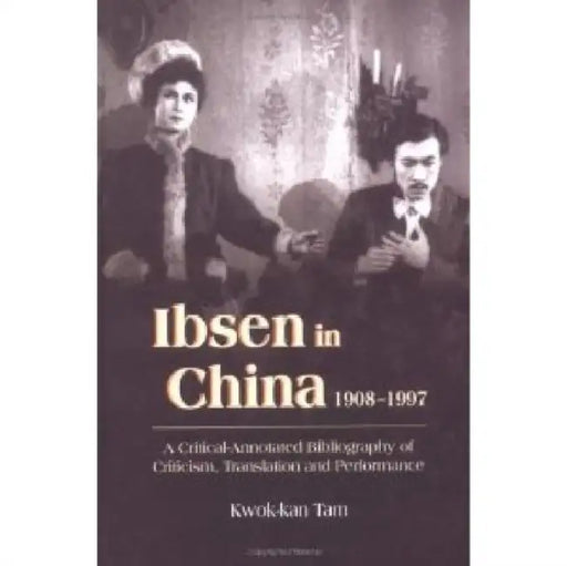 Ibsen and Ibsenism in China 1908-1997: A Critical-Annotated Bibliography of Criticism, Translation and Performance by Kwok-Kan Tam