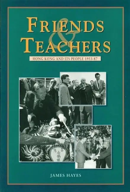 Friends and Teachers: Hong Kong and Its People 1953-87 by James Hayes