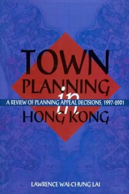 Town Planning in Hong Kong: A Review of Planning Appeal Decisions, 1997-2001 by Wai Chung Lawrence Lai