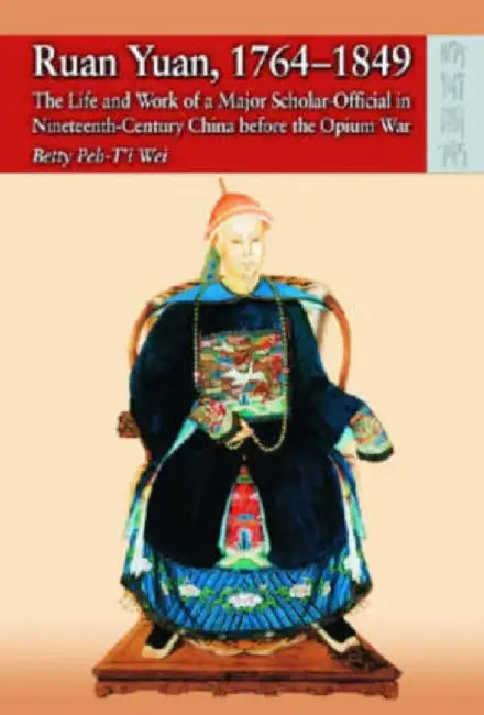 Ruan Yuan, 1764 - 1849 - The Life and Work by Betty Peh-T'I Wei