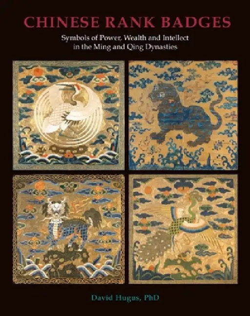Chinese Rank Badges: Symbols of Power, Wealth, and Intellect in the Ming and Qing Dynasties by David Hugus