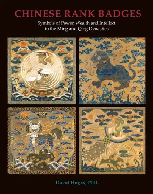 Chinese Rank Badges: Symbols of Power, Wealth, and Intellect in the Ming and Qing Dynasties by David Hugus