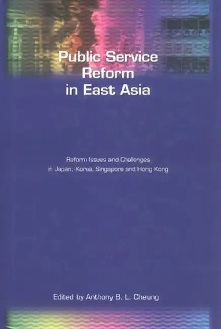 Public Service Reform in East Asia: Reform Issues and Challenges in Japan, Korea, Singapore and Hong Kong by Anthony Cheung