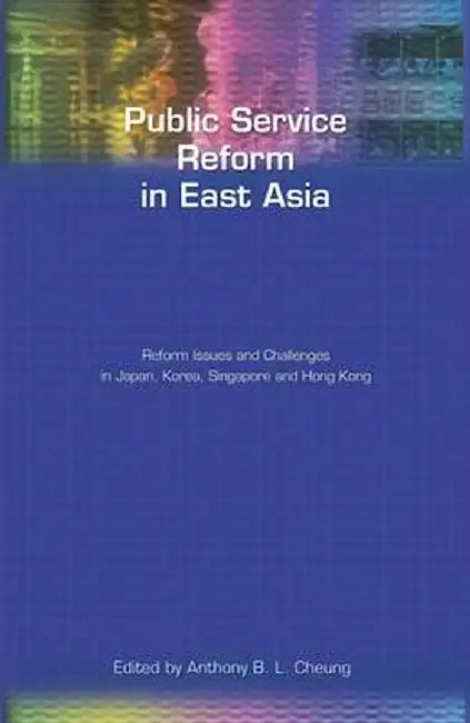 Public Service Reform in East Asia: Reform Issues and Challenges in Japan, Korea, Singapore and Hong Kong by Anthony Cheung