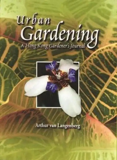 Urban Gardening: A Hong Kong Gardener's Journal by Arthur Van Langenberg