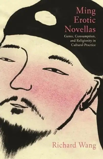 Ming Erotic Novellas: Genre, Consumption, and Religiosity in Cultural Practice by Richard Wang