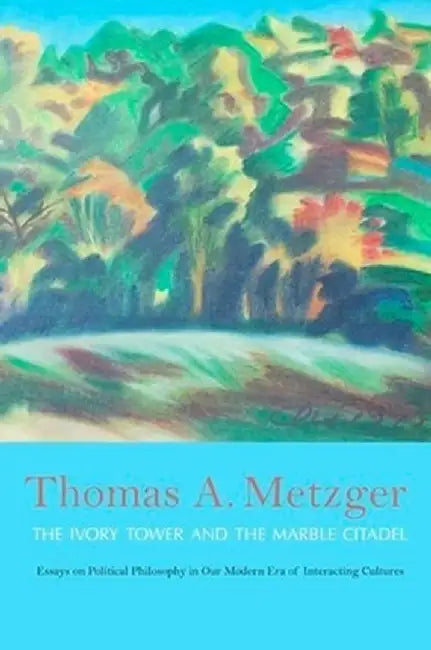 The Ivory Tower and the Marble Citadel: Essays on Political Philosophy in Our Modern Era of Interacting Cultures by Thomas A. Metzger