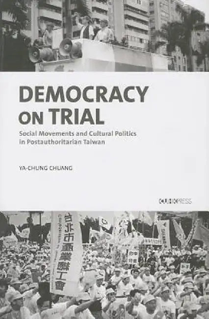 Democracy on Trial: Social Movements and Cultural Politics in Post-Authoritarian Taiwan by Ya-Chung Chuang