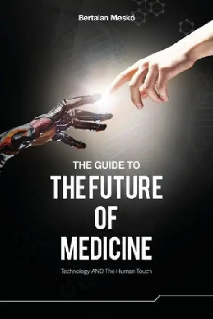 The Guide to the Future of Medicine: Technology AND The Human Touch by Bertalan Mesko