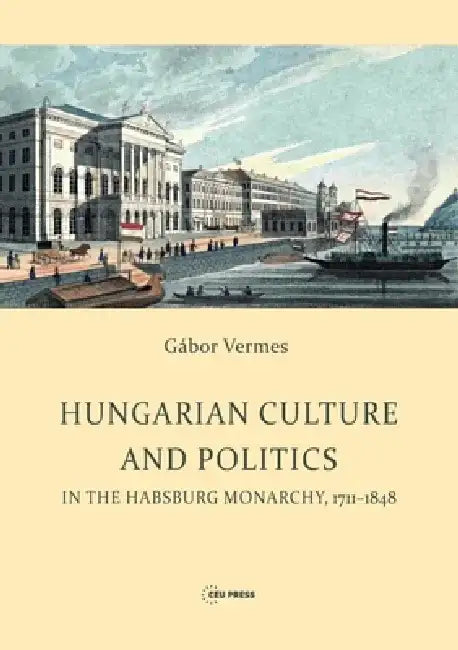 Hungarian Culture and Politics in the Habsburg Monarchy 1711-1848 by Gábor Vermes