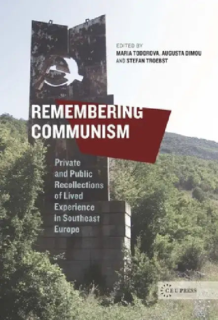 Remembering Communism: Private and Public Recollections of Lived Experience in Southeast Europe by Maria Todorova