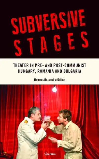 Subversive Stages: Theater in Pre- And Post-Communist Hungary, Romania and Bulgaria by Ileana Alexandra Orlich