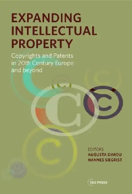 Expanding Intellectual Property: Copyrights and Patents in 20th Century Europe and Beyond by Augusta Dimou