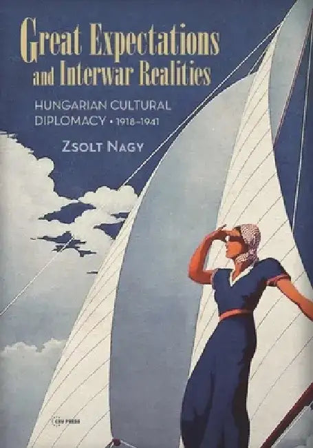 Great Expectations and Interwar Realities: Cultural Diplomacy in Horthy's Hungary by Zsolt Nagy