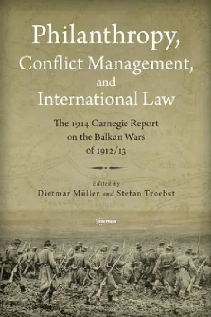 Philanthropy, Conflict Management, and International Law: The Carnegie Report on the Causes and Conduct of the Balkan Wars of 1912/13 by Dietmar Müller