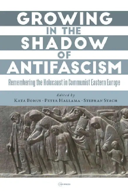 Growing in the Shadow of Antifascism: Remembering the Holocaust in Communist Eastern Europe by Kata Bohus