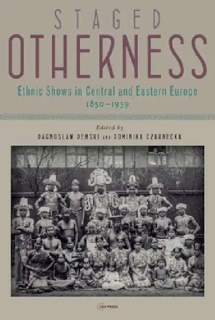 Staged Otherness: Ethnic Shows in Central and Eastern Europe, 1850-1939 by Dagnoslaw Demski