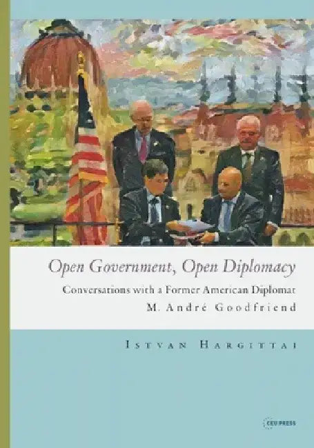 Open Government, Open Diplomacy: Conversations with a Former American Diplomat M. André Goodfriend by István Hargittai