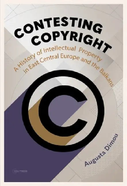 Contesting Copyright: A History of Intellectual Property in East Central Europe and the Balkans by Augusta Dimou