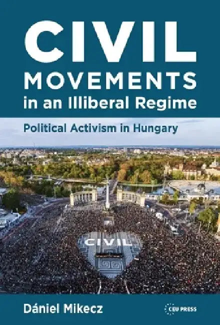 Civil Movements in an Illiberal Regime: Political Activism in Hungary by Dániel Mikecz